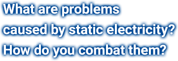 What are problems caused by static electricity? How do you combat them?