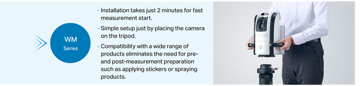 WM Series: Installation takes just 2 minutes. Simple setup just by placing the camera on the tripod. No pre- and post-measurement preparation such as applying stickers or spraying products.