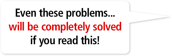 Even these problems... will be completely solved if you read this!