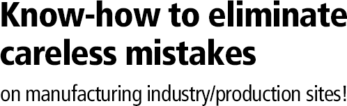 Know-how to eliminate careless mistakes on manufacturing industry/production sites!