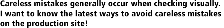 Careless mistakes generally occur when checking visually. I want to know the latest ways to avoid careless mistakes on the production site!