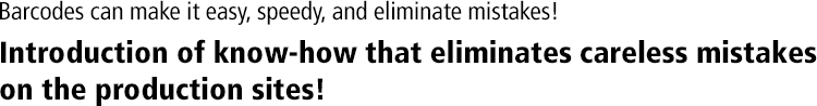 Barcodes can make it easy, speedy, and eliminate mistakes! Introduction of know-how that eliminates careless mistakes on the production sites!