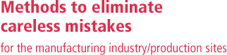 Methods to eliminate careless mistakes for the manufacturing industry/production sites