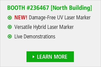BOOTH #236467 [North Building] / NEW! Damage-Free UV Laser Marker, Versatile Hybrid Laser Marker, Live Demonstrations