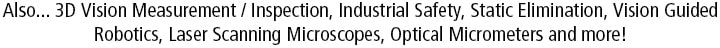 Also... 3D Vision Measurement / Inspection, Industrial Safety, Static Elimination, Vision Guided Robotics, Laser Scanning Microscopes, Optical Micrometers and more!