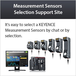 Measurement Sensors Selection Support Site. It's easy to select a KEYENCE Measurement Sensors by chat or by selection.