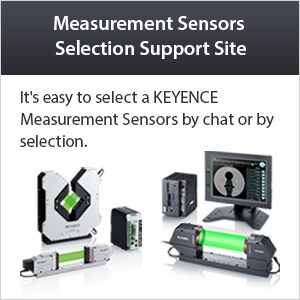 Measurement Sensors Selection Support Site. It's easy to select a KEYENCE Measurement Sensors by chat or by selection.