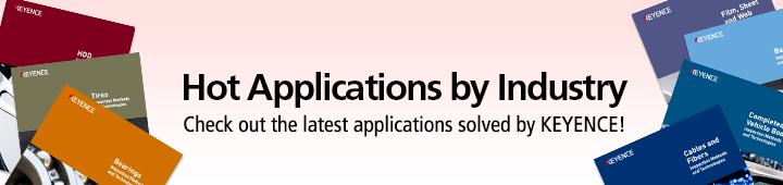 Hot Applications by Industry Check out the latest applications solved by KEYENCE!