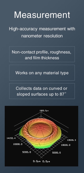 [Measurement] High-accuracy measurement with nanometer resolution / Non-contact profile, roughness, and film thickness, Works on any material type, Collects data on curved or sloped surfaces up to 87°