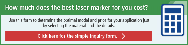 How much does the best laser marker for you cost? Use this form to determine the optimal model and price for your application just by selecting the material and the details. Click here for the simple inquiry form.